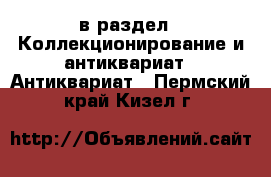  в раздел : Коллекционирование и антиквариат » Антиквариат . Пермский край,Кизел г.
